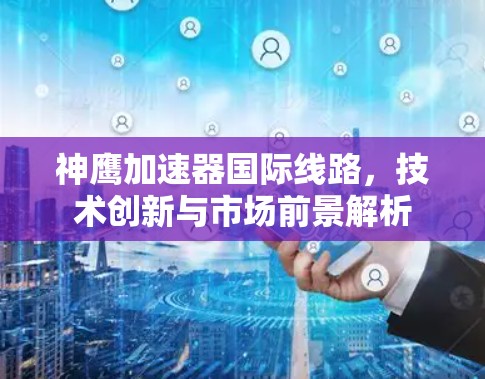 神鹰加速器国际线路,技术创新与市场前景解析
