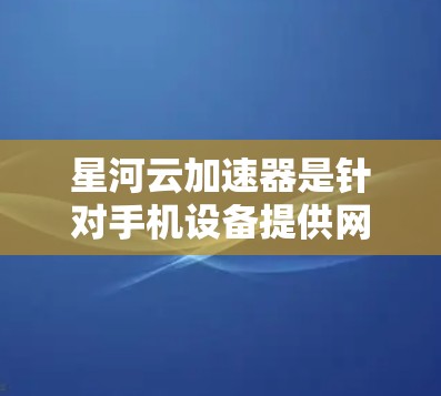 星河云加速器是针对手机设备提供网络加速功能的工具,通常用于在手机上快速连接到互联网。以下是星河云加速器在手机端的使用指南