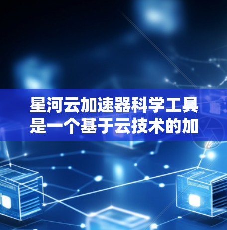 星河云加速器科学工具是一个基于云技术的加速工具，旨在提升科学计算、数据分析和仿真优化的效率。以下是对该工具的详细分析
