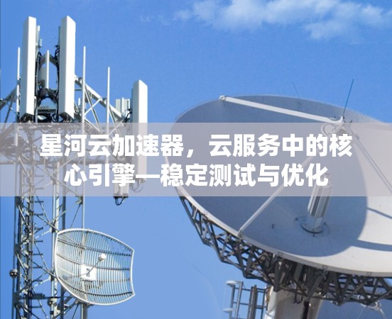 星河云加速器,云服务中的核心引擎—稳定测试与优化