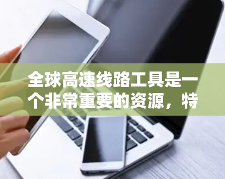 全球高速线路工具是一个非常重要的资源,特别是在规划旅行、工作或日常通勤时,了解全球高速的分布和运行情况可以大大节省时间。以下是一些主要的全球高速线路工具,供您参考