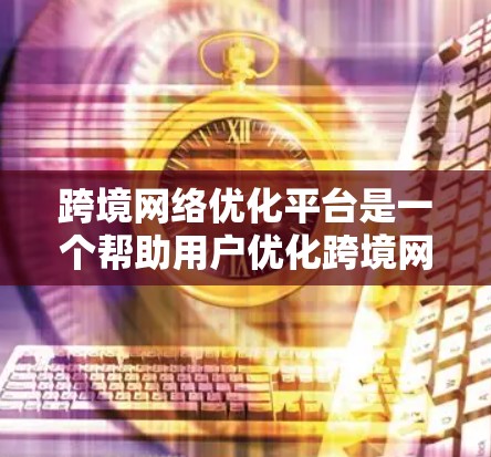 跨境网络优化平台是一个帮助用户优化跨境网络功能的工具,旨在提升网络性能、用户体验以及流量利用率。以下是一个详细的平台概述,涵盖其功能、特点以及适用场景