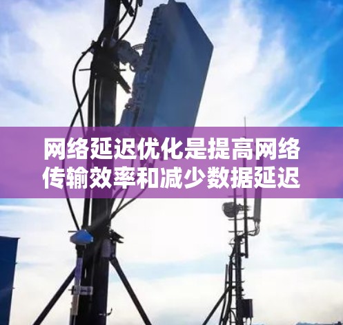 网络延迟优化是提高网络传输效率和减少数据延迟的重要技术,涉及多个方法和策略。以下是对网络延迟优化方案的详细总结