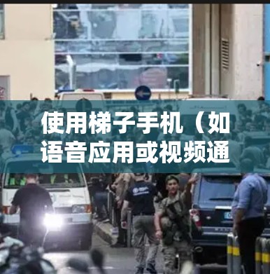 使用梯子手机(如语音应用或视频通话软件)需要遵循以下步骤和注意事项