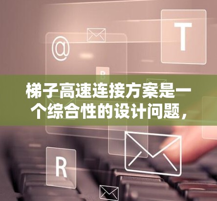 梯子高速连接方案是一个综合性的设计问题,涉及结构设计、材料选择、连接方式、安全措施、经济性、维护、环境适应性等多个方面。以下是对该问题的分步解决方案
