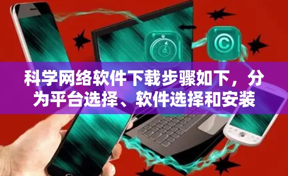 科学网络软件下载步骤如下,分为平台选择、软件选择和安装注意事项