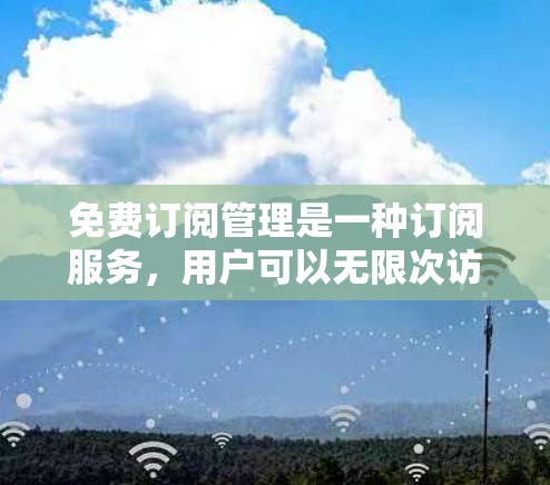 免费订阅管理是一种订阅服务,用户可以无限次访问该平台或服务,但不支付费用。这种订阅方式通常分为两种类型,单点订阅和多点订阅