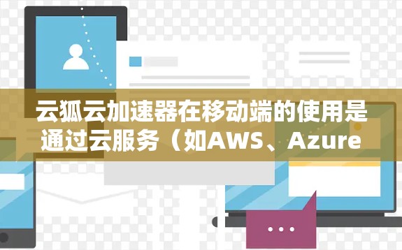 云狐云加速器在移动端的使用是通过云服务(如AWS、Azure或阿里云)提供的加速功能来实现的。以下是详细的步骤和信息