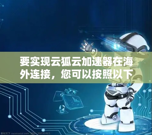 要实现云狐云加速器在海外连接,您可以按照以下步骤进行