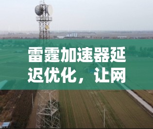 雷霆加速器延迟优化，让网络更流畅