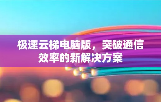 极速云梯电脑版，突破通信效率的新解决方案