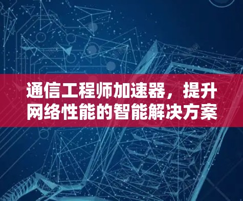 通信工程师加速器,提升网络性能的智能解决方案