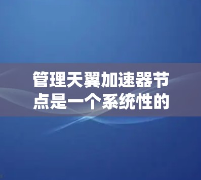 管理天翼加速器节点是一个系统性的过程,涉及多个步骤和选项。以下是一个清晰的指南,帮助您顺利进行节点管理