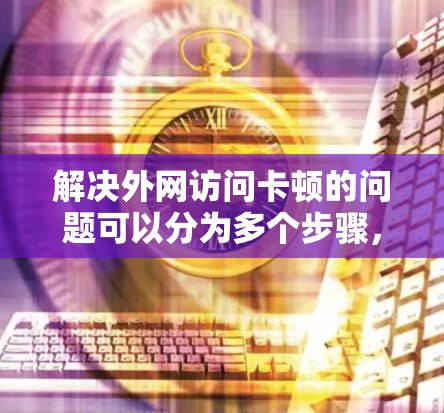 解决外网访问卡顿的问题可以分为多个步骤,以下是一些可能的解决方案