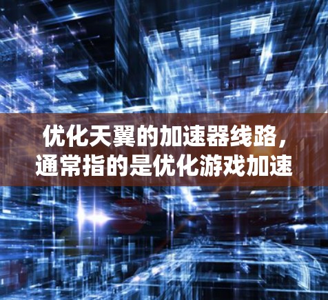 优化天翼的加速器线路，通常指的是优化游戏加速器（加速器线路）的网络连接和硬件配置，以提升游戏性能和系统稳定性。以下是一些可能的优化方法和步骤