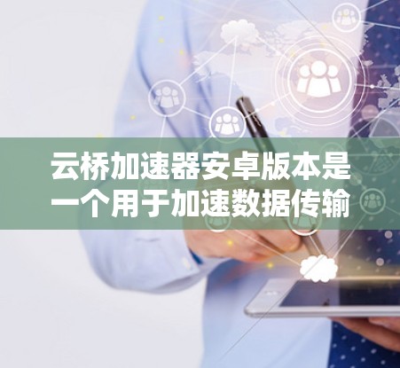 云桥加速器安卓版本是一个用于加速数据传输和网络连接的安卓应用,通常用于提升数据流速度和上网体验。以下是对该加速器的详细分析