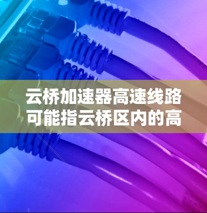 云桥加速器高速线路可能指云桥区内的高速公路，或者指的是云桥区内的高速公路上的加速器设备。以下是一些可能的相关信息和解释
