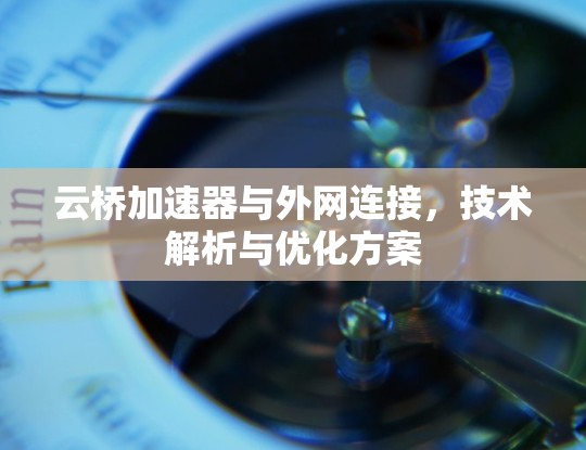 云桥加速器与外网连接,技术解析与优化方案