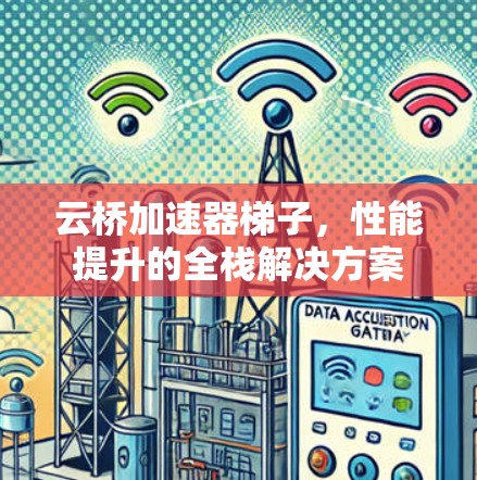 云桥加速器梯子,性能提升的全栈解决方案