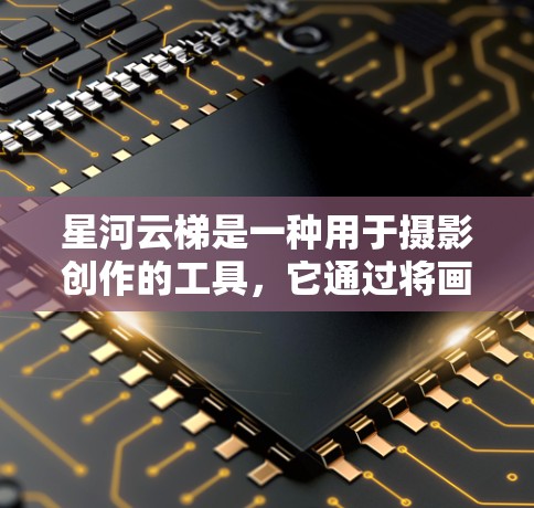 星河云梯是一种用于摄影创作的工具,它通过将画面分割成多个星河,每个星河对应不同的光线或元素,帮助构图、记录光线变化以及增强画面层次感。以下是星河云梯使用方法的详细步骤