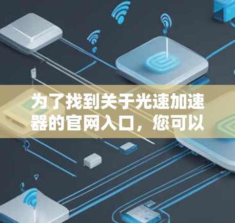 为了找到关于光速加速器的官网入口,您可以按照以下步骤进行