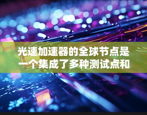 光速加速器的全球节点是一个集成了多种测试点和研究机构的复杂网络,主要涉及以下几个关键方面
