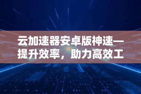 云加速器安卓版神速—提升效率,助力高效工作与学习
