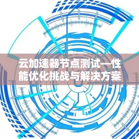 云加速器节点测试—性能优化挑战与解决方案