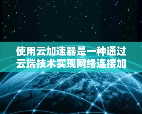 使用云加速器是一种通过云端技术实现网络连接加速的方法,通常针对需要快速数据传输的用户或设备。以下是对云加速器的详细分步指南