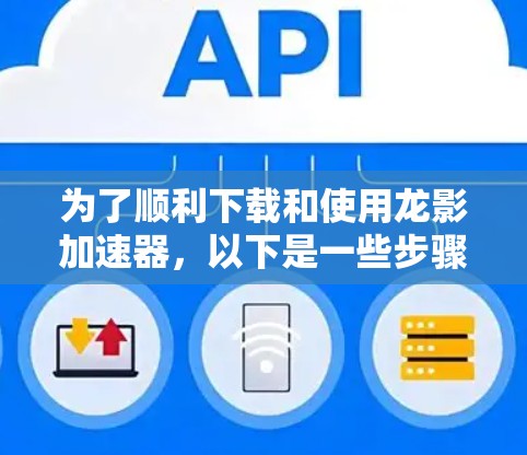 为了顺利下载和使用龙影加速器,以下是一些步骤和注意事项