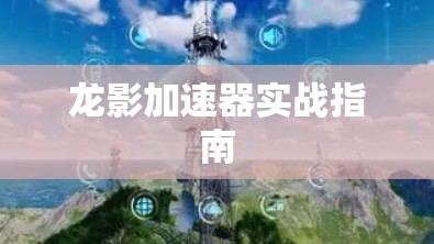 龙影加速器实战指南
