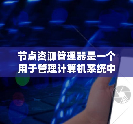 节点资源管理器是一个用于管理计算机系统中资源的工具,包括文件、照片、视频、存储、网络、设备和其他用户资源。它允许管理员或用户创建、删除、修改资源,并提供查看和管理资源的信息。以下是详细的步骤和解释
