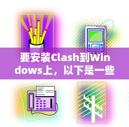 要安装Clash到Windows上,以下是一些步骤