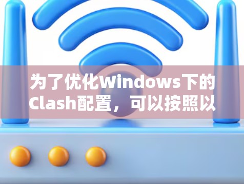 为了优化Windows下的Clash配置,可以按照以下步骤进行