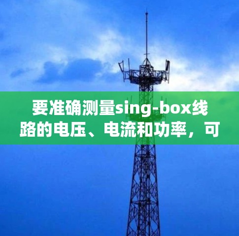 要准确测量sing-box线路的电压、电流和功率,可以按照以下步骤进行