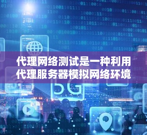 代理网络测试是一种利用代理服务器模拟网络环境进行测试的方法,旨在评估网络性能、安全性以及响应时间等指标。以下是对代理网络测试的详细解释