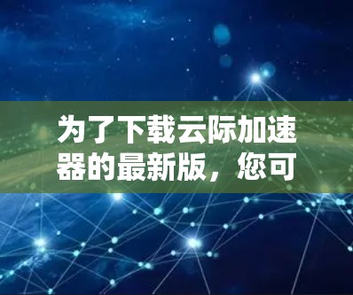 为了下载云际加速器的最新版,您可以按照以下步骤操作