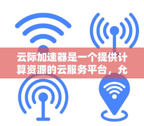 云际加速器是一个提供计算资源的云服务平台,允许用户在云端获得高性能计算和数据存储服务。对于安卓客户端,云际加速器可以提供类似AWS或阿里云的计算资源,用于优化代码、运行大型计算任务等