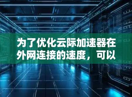 为了优化云际加速器在外网连接的速度,可以按照以下步骤进行调整