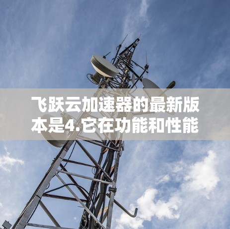 飞跃云加速器的最新版本是4.它在功能和性能上进行了显著提升,包括支持更多数据格式和参数,优化了数据类型转换和集成功能,提升了整体效率。以下是关于飞跃云加速器4.的主要特点和更新