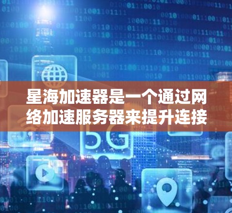 星海加速器是一个通过网络加速服务器来提升连接速度的工具,通常用于在需要大量数据传输时,快速连接到服务器。以下是关于下载星海加速器的风险和建议