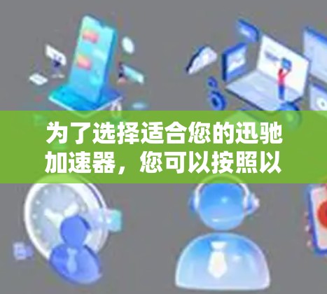 为了选择适合您的迅驰加速器,您可以按照以下步骤进行评估