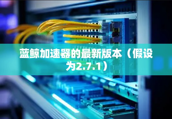 蓝鲸加速器的最新版本(假设为2.7.1)