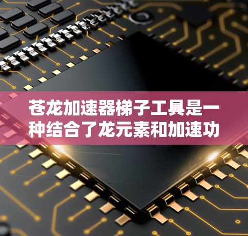 苍龙加速器梯子工具是一种结合了龙元素和加速功能的梯子使用工具,旨在提高梯子的使用效率和安全性。以下是对其的详细介绍