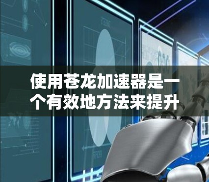 使用苍龙加速器是一个有效地方法来提升下载速度和减少资源消耗。以下是详细的使用步骤