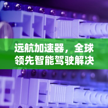 远航加速器,全球领先智能驾驶解决方案