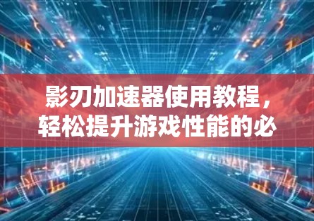 影刃加速器使用教程,轻松提升游戏性能的必杀技