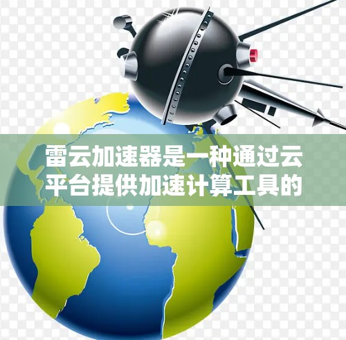 雷云加速器是一种通过云平台提供加速计算工具的装置,旨在提高处理复杂任务的速度。以下是对雷云加速器节点选择的详细分析