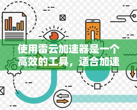 使用雷云加速器是一个高效的工具,适合加速下载文件和观看视频。以下是详细的步骤指南