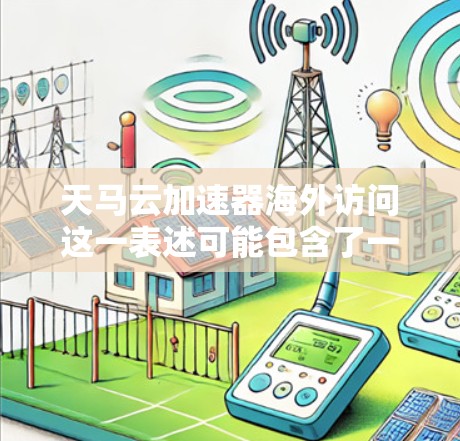 天马云加速器海外访问这一表述可能包含了一些误解或误写。中国政府一直致力于推动科技创新,促进科技成果转化,而马云作为中国的知名企业家,一直致力于推动中国在全球科技领域的影响力